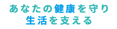 あなたの健康を守り生活を支える